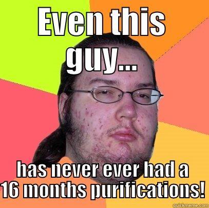 EVEN THIS GUY... HAS NEVER EVER HAD A 16 MONTHS PURIFICATIONS! Butthurt Dweller