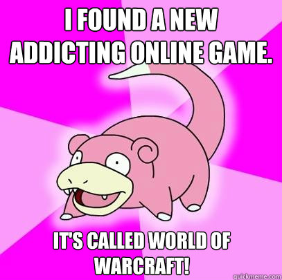 I found a new addicting online game. It's called World of Warcraft!  Slowpoke