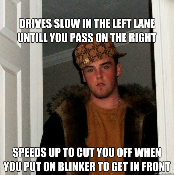 
Drives slow in the left lane untill you pass on the right speeds up to cut you off when you put on blinker to get in front   Scumbag Steve