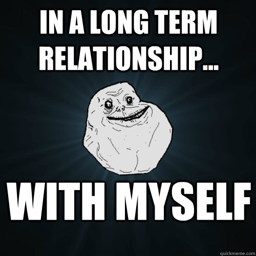 In a long term relationship... with myself  Forever Alone