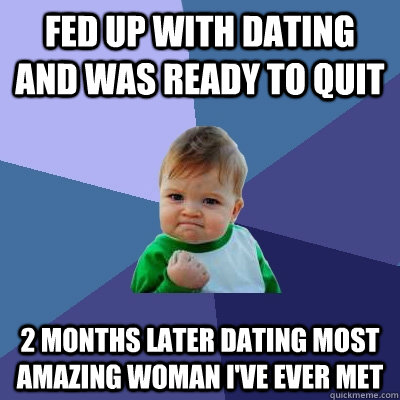 fed up with dating and was ready to quit 2 months later dating most amazing woman i've ever met - fed up with dating and was ready to quit 2 months later dating most amazing woman i've ever met  Success Kid