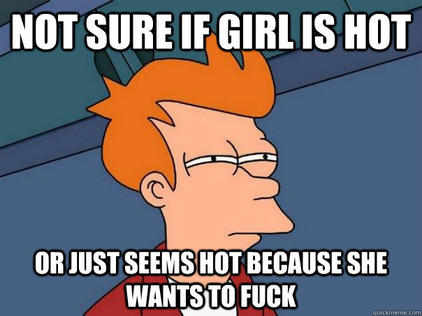 Not sure if girl is hot Or just seems hot because she wants to fuck  Futurama Fry