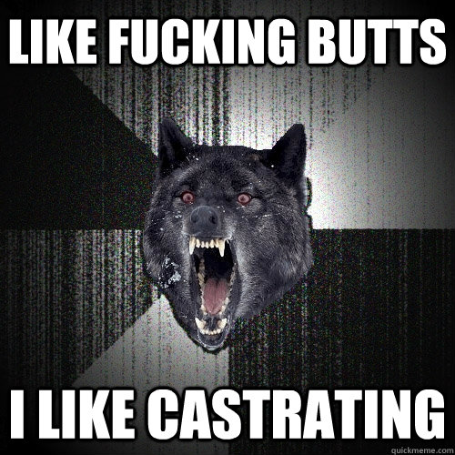 like fucking butts i like castrating  Insanity Wolf