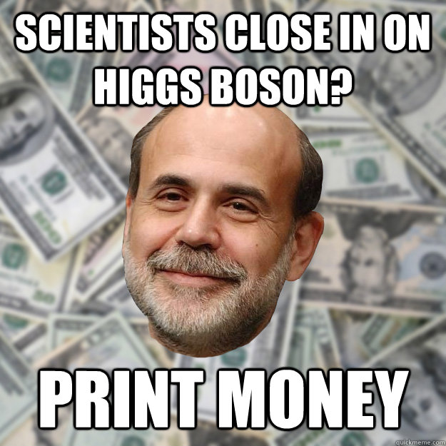 scientists close in on higgs boson? print money   Ben Bernanke