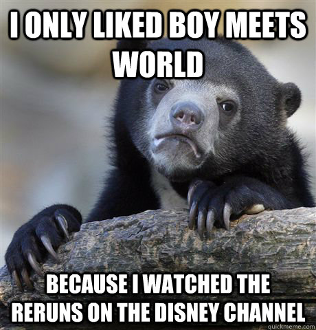 I only liked boy meets world because i watched the reruns on the disney channel  Confession Bear