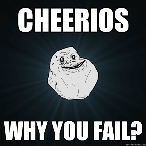 cheerios WHY YOU FAIL?  Forever Alone