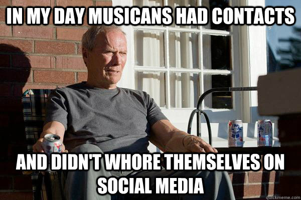 in my day musicans had contacts and didn't whore themselves on social media  Feels Old Man