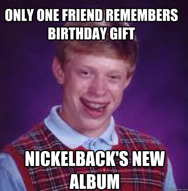 only one friend remembers birthday gift nickelback's new album - only one friend remembers birthday gift nickelback's new album  Bad News Brian