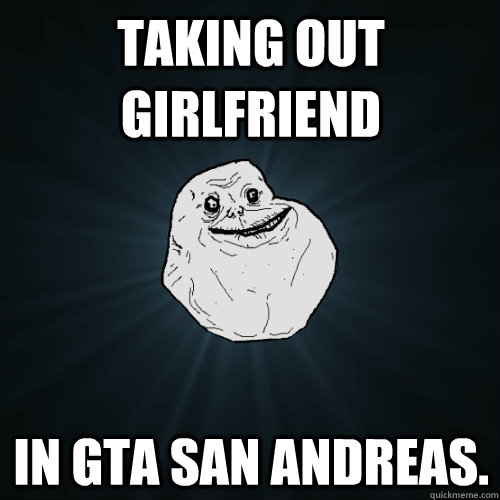 Taking out girlfriend in gta san Andreas.  Forever Alone