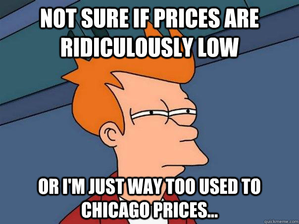 Not sure if prices are ridiculously low Or i'm just way too used to Chicago prices...  Futurama Fry