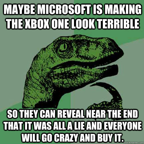 Maybe Microsoft is making the Xbox One look terrible so they can reveal near the end that it was all a lie and everyone will go crazy and buy it. - Maybe Microsoft is making the Xbox One look terrible so they can reveal near the end that it was all a lie and everyone will go crazy and buy it.  Philosoraptor