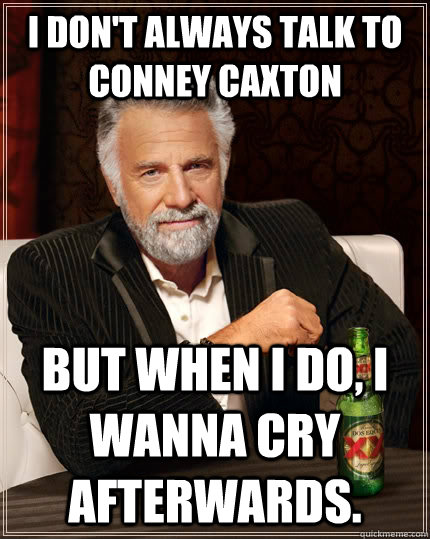 i don't always talk to conney Caxton But when I do, i wanna cry afterwards.  The Most Interesting Man In The World