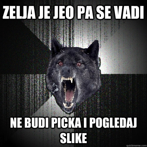 Zelja je jeo pa se vadi Ne budi picka i pogledaj slike  Insanity Wolf