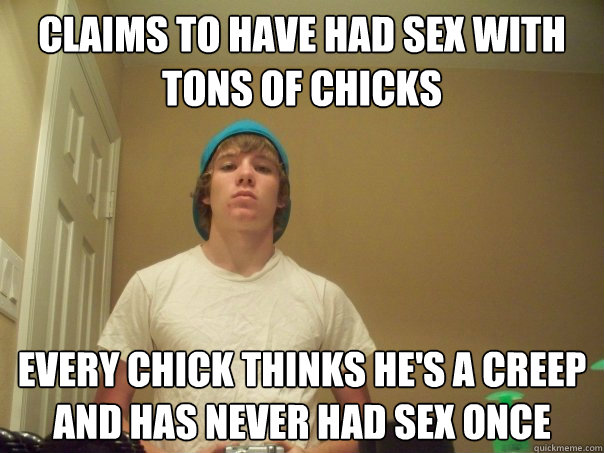 Claims to have had sex with tons of chicks every chick thinks he's a creep and has never had sex once  