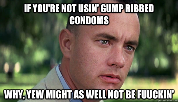 If you're not usin' Gump ribbed condoms Why, yew might as well not be fuuckin'  Offensive Forrest Gump