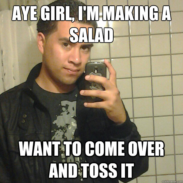 aye girl, I'm making a salad
 want to come over and toss it  Pick Up Line Andy