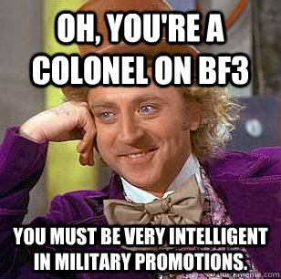 Oh, You're a Colonel on BF3  You must be very intelligent in military promotions.  Condescending Wonka