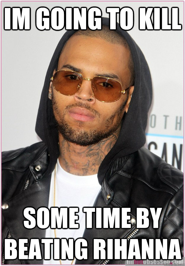 im going to kill some time by beating Rihanna  Not misunderstood Chris Brown