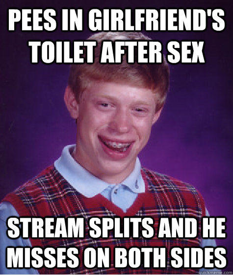 Pees in girlfriend's toilet after sex Stream splits and he misses on both sides  Bad Luck Brian