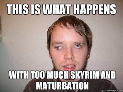 This is what happens With too much Skyrim and maturbation  