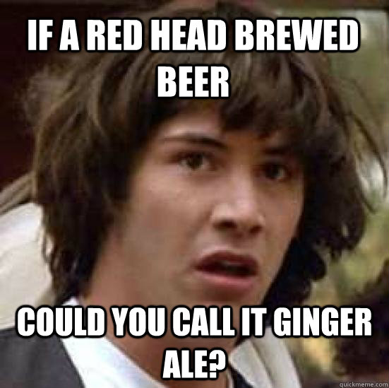 If a red head brewed beer Could you call it Ginger Ale?  conspiracy keanu