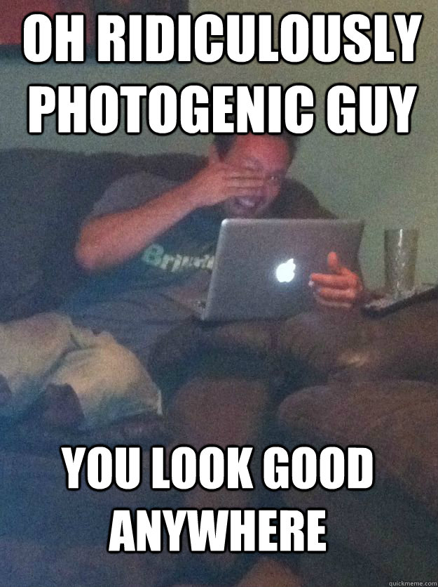 oh ridiculously photogenic guy You look good anywhere  MEME DAD