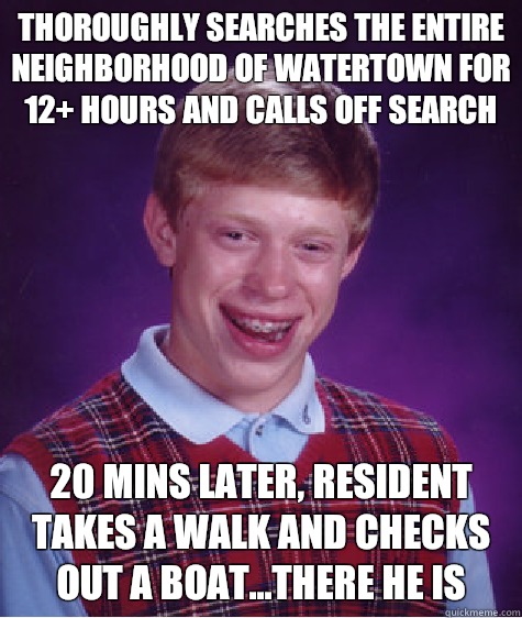 Thoroughly searches the entire neighborhood of Watertown for 12+ hours and calls off search 20 mins later, resident takes a walk and checks out a boat...there he is  Bad Luck Brian