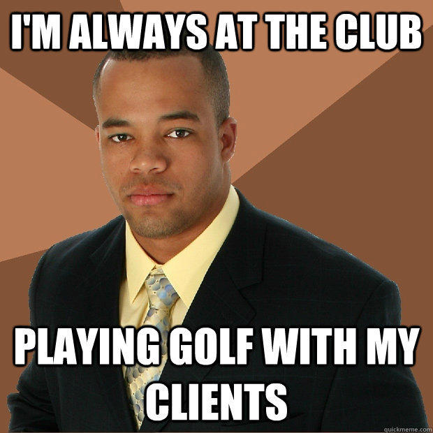 i'm always at the club playing golf with my clients  