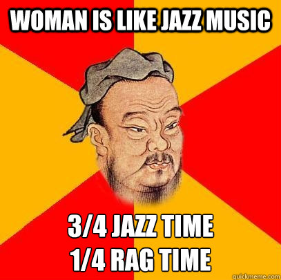 Woman is like jazz music 3/4 jazz time 
1/4 rag time  Confucius says