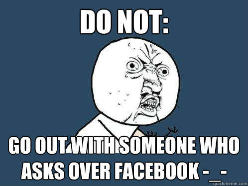 Do not: go out with someone who asks over facebook -_-  Y U No