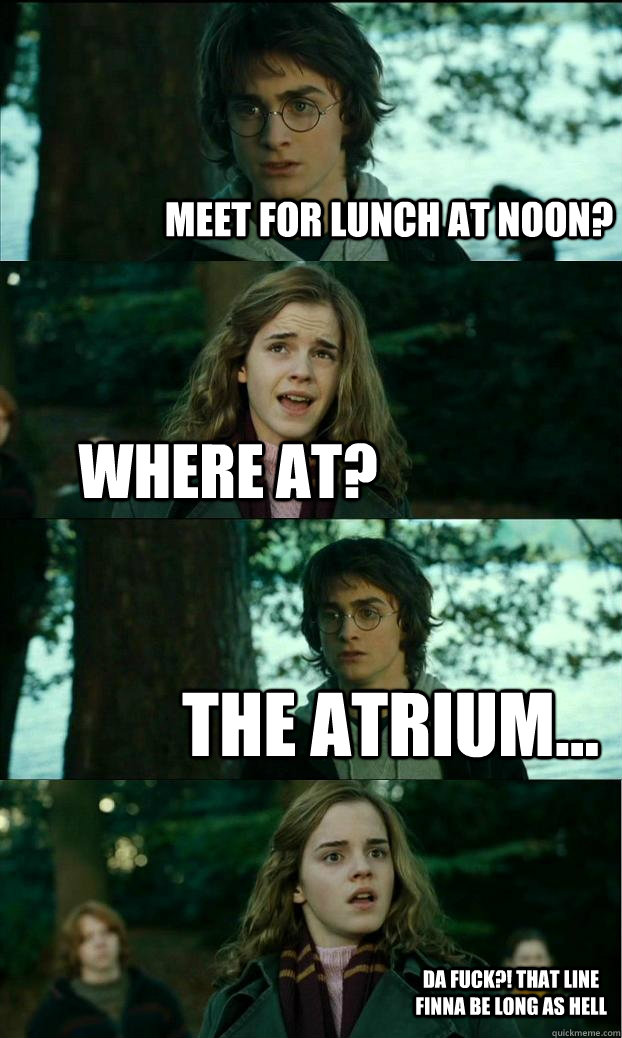 Meet for lunch at noon? Where at? The atrium... Da fuck?! That line finna be long as hell  Horny Harry