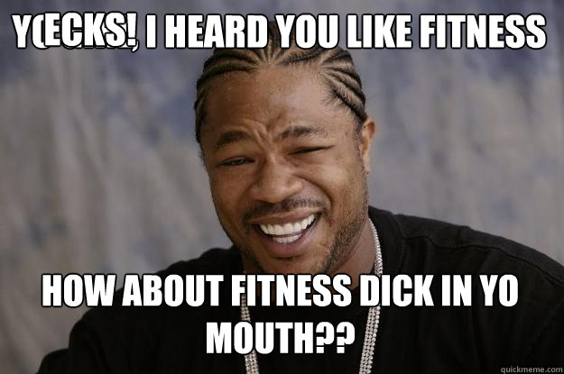 YO GIRL, I HEARD YOU LIKE FITNESS HOW ABOUT FITNESS DICK IN YO MOUTH?? ECKS!  Xzibit meme