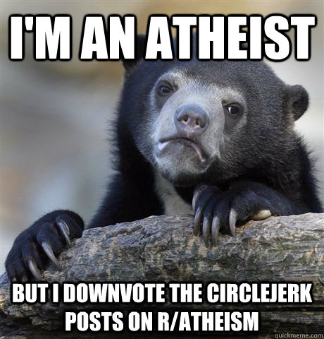 I'm an atheist But i downvote the circlejerk posts on r/atheism  Confession Bear