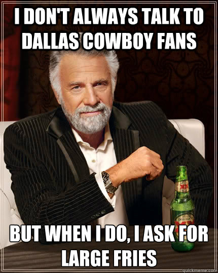 I don't always TALK TO DALLAS COWBOY FANS but when I do, I ASK FOR LARGE FRIES  The Most Interesting Man In The World