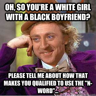 Oh, so you're a white girl with a black boyfriend? Please tell me about how that makes you qualified to use the 