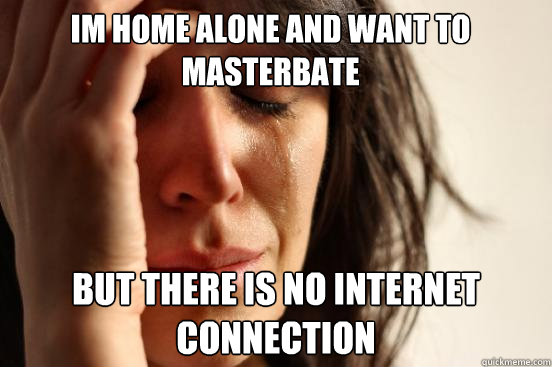 Im home alone and want to masterbate but there is no internet connection  First World Problems