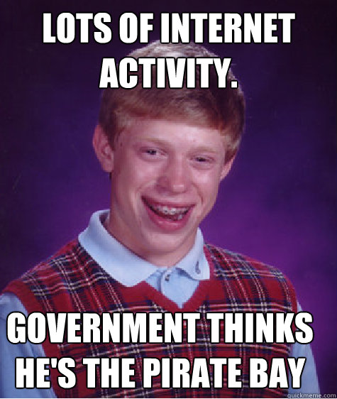 Lots of internet activity. government thinks he's the pirate bay - Lots of internet activity. government thinks he's the pirate bay  Bad Luck Brian