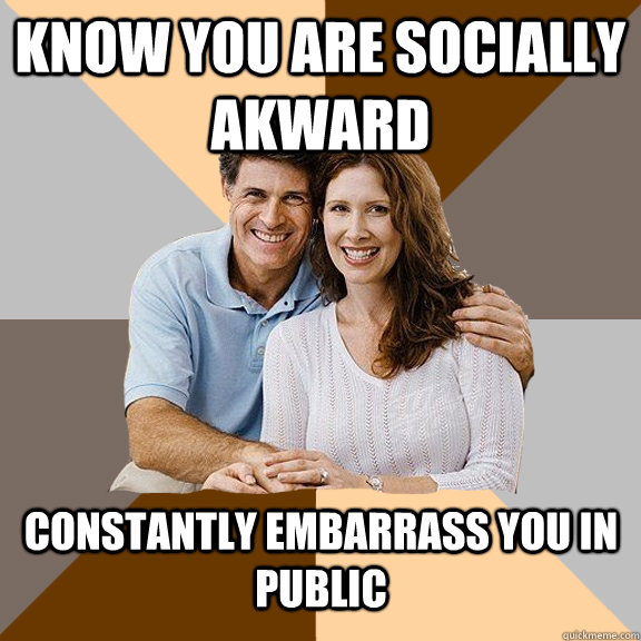 Know you are socially akward Constantly embarrass you in public  Scumbag Parents