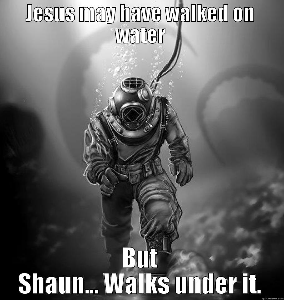 JESUS MAY HAVE WALKED ON WATER BUT SHAUN... WALKS UNDER IT. Misc