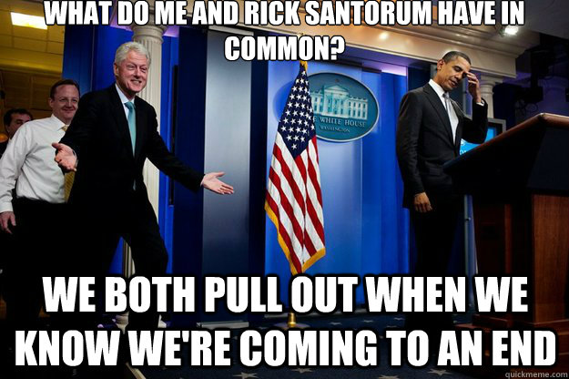 what do me and rick santorum have in common? we both pull out when we know we're coming to an end  Inappropriate Timing Bill Clinton