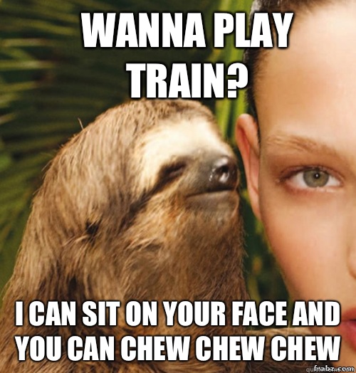 Wanna play Train? I can sit on your face and you can CHEW CHEW CHEW  rape sloth