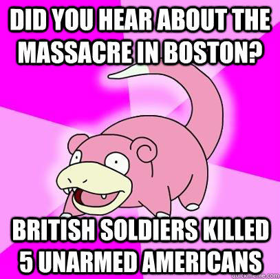 did you hear about the massacre in boston? british soldiers killed 5 unarmed americans  Slowpoke