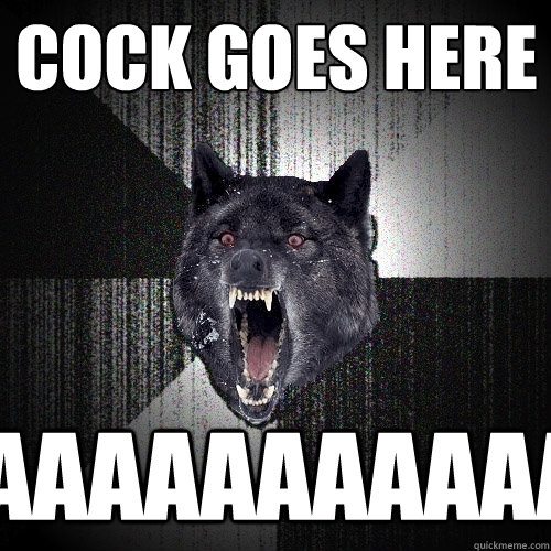 cock goes here aaaaaaaaaaaaaa  Insanity Wolf