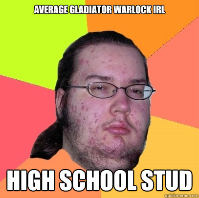 Average Gladiator Warlock IRL
 High School Stud - Average Gladiator Warlock IRL
 High School Stud  Butthurt Dweller