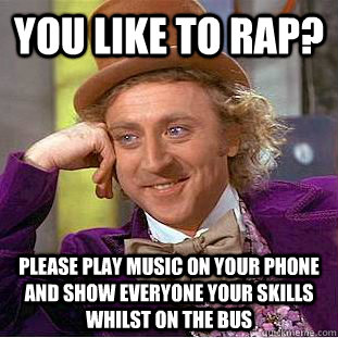 You like to rap? Please play music on your phone and show everyone your skills whilst on the bus  Condescending Wonka