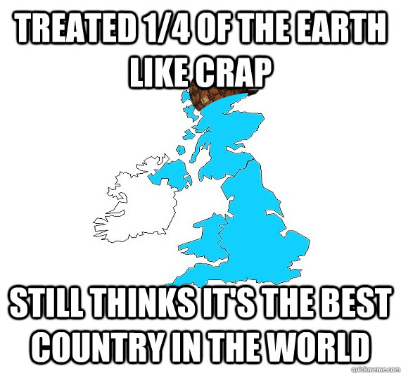 Treated 1/4 of the Earth like crap Still thinks it's the best country in the world  Scumbag UK