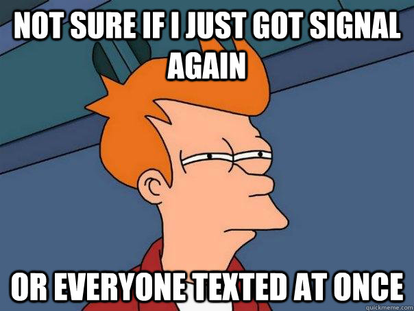 not sure if i just got signal again OR everyone texted at once  Futurama Fry