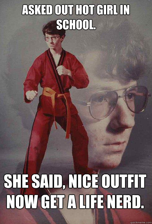 asked out hot girl in school.  she said, nice outfit now get a life nerd.   Karate Kyle