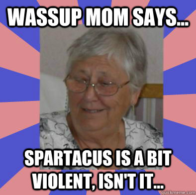 Wassup Mom Says... Spartacus is a bit violent, isn't it...  