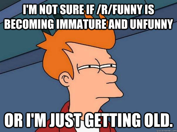 I'm not sure if /r/funny is becoming immature and unfunny or I'm just getting old.   Futurama Fry